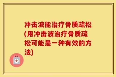 冲击波能治疗骨质疏松(用冲击波治疗骨质疏松可能是一种有效的方法)