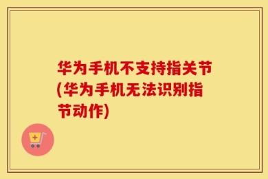 华为手机不支持指关节(华为手机无法识别指节动作)