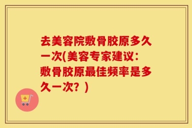 去美容院敷骨胶原多久一次(美容专家建议：敷骨胶原最佳频率是多久一次？)