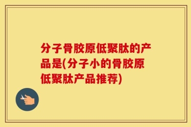 分子骨胶原低聚肽的产品是(分子小的骨胶原低聚肽产品推荐)