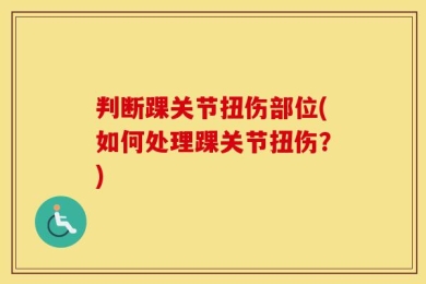 判断踝关节扭伤部位(如何处理踝关节扭伤？)