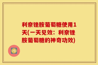 利奈锉胺葡萄糖使用1天(一天见效：利奈锉胺葡萄糖的神奇功效)