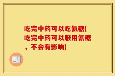 吃完中药可以吃氨糖(吃完中药可以服用氨糖，不会有影响)