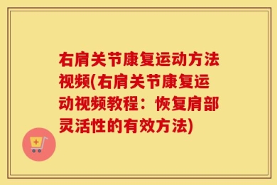 右肩关节康复运动方法视频(右肩关节康复运动视频教程：恢复肩部灵活性的有效方法)