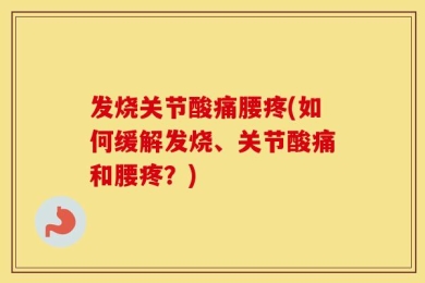 发烧关节酸痛腰疼(如何缓解发烧、关节酸痛和腰疼？)