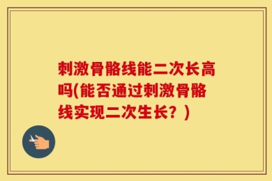 刺激骨骼线能二次长高吗(能否通过刺激骨骼线实现二次生长？)