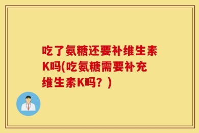 吃了氨糖还要补维生素K吗(吃氨糖需要补充维生素K吗？)