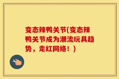 变态辣鸭关节(变态辣鸭关节成为潮流玩具趋势，走红网络！)