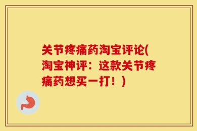 关节疼痛药淘宝评论(淘宝神评：这款关节疼痛药想买一打！)