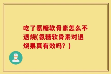吃了氨糖软骨素怎么不退烧(氨糖软骨素对退烧果真有效吗？)