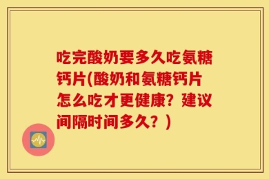 吃完酸奶要多久吃氨糖钙片(酸奶和氨糖钙片怎么吃才更健康？建议间隔时间多久？)