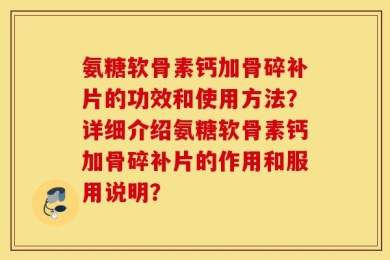氨糖软骨素钙加骨碎补片的功效和使用方法？详细介绍氨糖软骨素钙加骨碎补片的作用和服用说明？