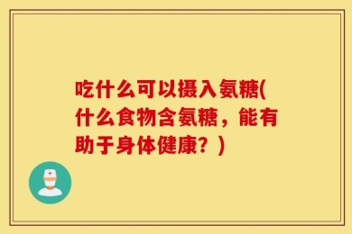 吃什么可以摄入氨糖(什么食物含氨糖，能有助于身体健康？)