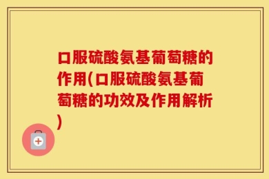 口服硫酸氨基葡萄糖的作用(口服硫酸氨基葡萄糖的功效及作用解析)
