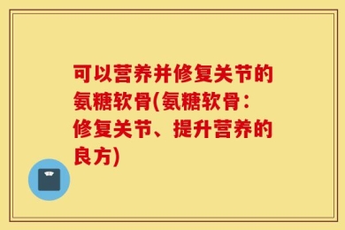 可以营养并修复关节的氨糖软骨(氨糖软骨：修复关节、提升营养的良方)