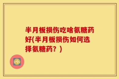 半月板损伤吃啥氨糖药好(半月板损伤如何选择氨糖药？)