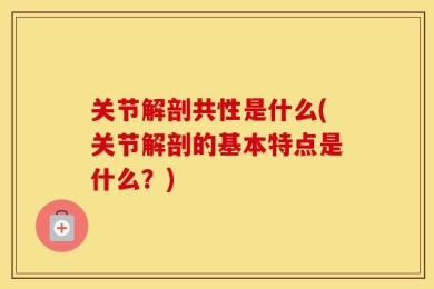 关节解剖共性是什么(关节解剖的基本特点是什么？)
