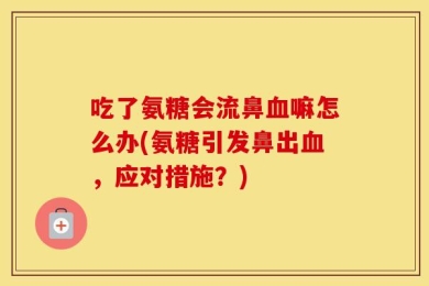 吃了氨糖会流鼻血嘛怎么办(氨糖引发鼻出血，应对措施？)