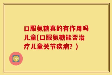 口服氨糖真的有作用吗儿童(口服氨糖能否治疗儿童关节疾病？)