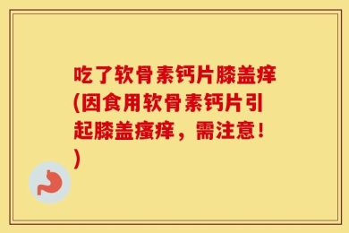 吃了软骨素钙片膝盖痒(因食用软骨素钙片引起膝盖瘙痒，需注意！)