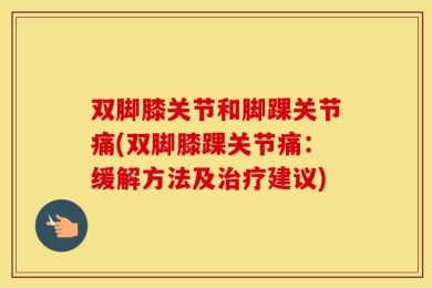 双脚膝关节和脚踝关节痛(双脚膝踝关节痛：缓解方法及治疗建议)