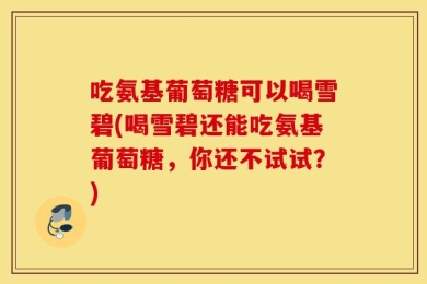 吃氨基葡萄糖可以喝雪碧(喝雪碧还能吃氨基葡萄糖，你还不试试？)