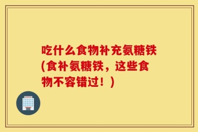 吃什么食物补充氨糖铁(食补氨糖铁，这些食物不容错过！)