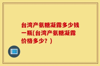 台湾产氨糖凝露多少钱一瓶(台湾产氨糖凝露价格多少？)