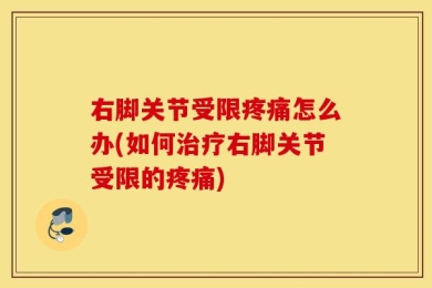 右脚关节受限疼痛怎么办(如何治疗右脚关节受限的疼痛)