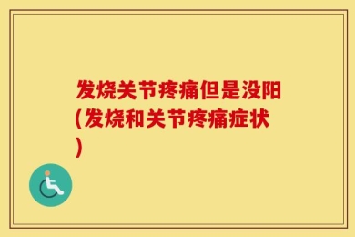 发烧关节疼痛但是没阳(发烧和关节疼痛症状)