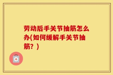 劳动后手关节抽筋怎么办(如何缓解手关节抽筋？)