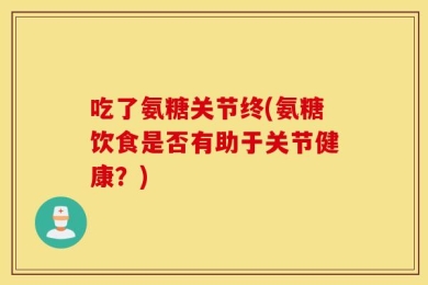 吃了氨糖关节终(氨糖饮食是否有助于关节健康？)
