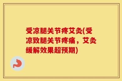 受凉腿关节疼艾灸(受凉致腿关节疼痛，艾灸缓解效果超预期)