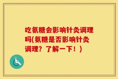 吃氨糖会影响针灸调理吗(氨糖是否影响针灸调理？了解一下！)