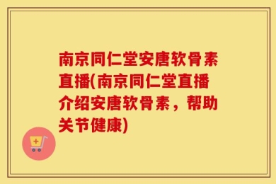 南京同仁堂安唐软骨素直播(南京同仁堂直播介绍安唐软骨素，帮助关节健康)