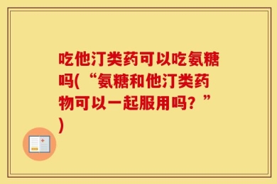 吃他汀类药可以吃氨糖吗(“氨糖和他汀类药物可以一起服用吗？”)