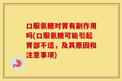 口服氨糖对胃有副作用吗(口服氨糖可能引起胃部不适，及其原因和注意事项)