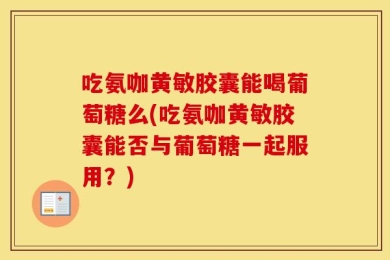 吃氨咖黄敏胶囊能喝葡萄糖么(吃氨咖黄敏胶囊能否与葡萄糖一起服用？)