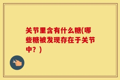 关节里含有什么糖(哪些糖被发现存在于关节中？)