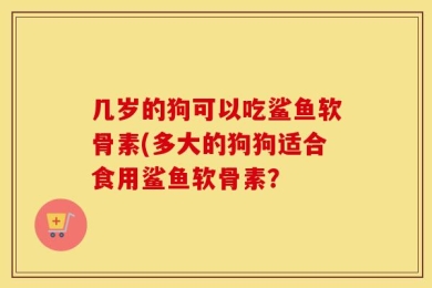 几岁的狗可以吃鲨鱼软骨素(多大的狗狗适合食用鲨鱼软骨素？