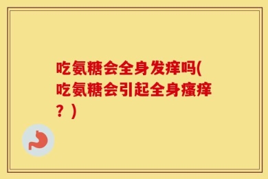 吃氨糖会全身发痒吗(吃氨糖会引起全身瘙痒？)