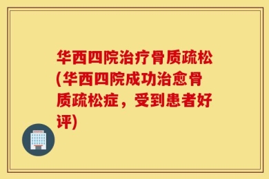 华西四院治疗骨质疏松(华西四院成功治愈骨质疏松症，受到患者好评)
