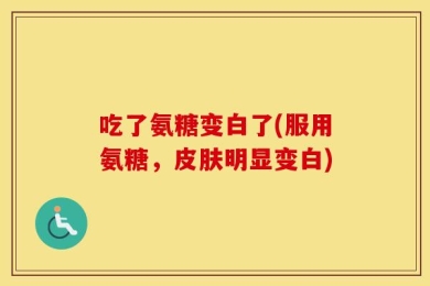 吃了氨糖变白了(服用氨糖，皮肤明显变白)