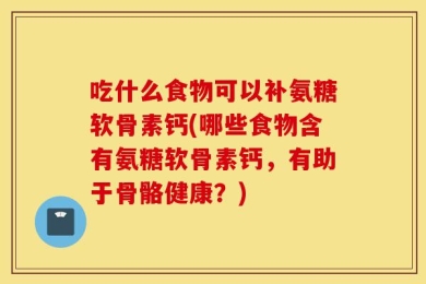 吃什么食物可以补氨糖软骨素钙(哪些食物含有氨糖软骨素钙，有助于骨骼健康？)
