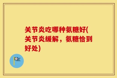 关节炎吃哪种氨糖好(关节炎缓解，氨糖恰到好处)