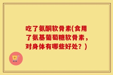 吃了氨酮软骨素(食用了氨基葡萄糖软骨素，对身体有哪些好处？)