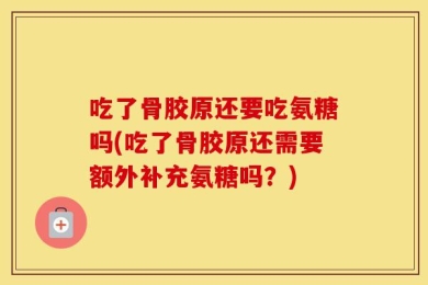 吃了骨胶原还要吃氨糖吗(吃了骨胶原还需要额外补充氨糖吗？)