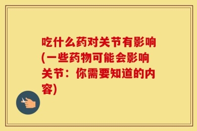 吃什么药对关节有影响(一些药物可能会影响关节：你需要知道的内容)