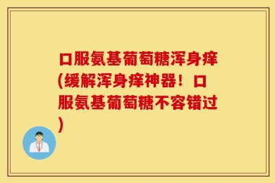 口服氨基葡萄糖浑身痒(缓解浑身痒神器！口服氨基葡萄糖不容错过)