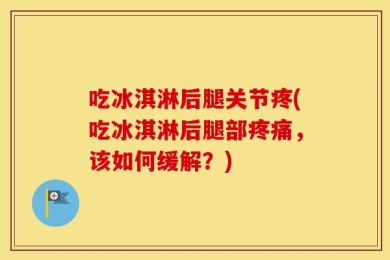 吃冰淇淋后腿关节疼(吃冰淇淋后腿部疼痛，该如何缓解？)